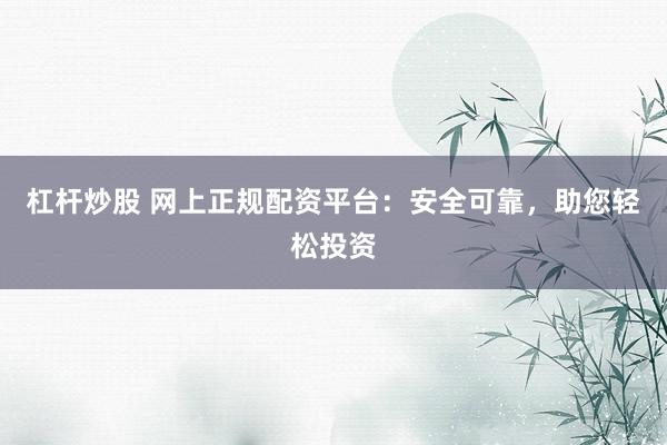 杠杆炒股 网上正规配资平台：安全可靠，助您轻松投资