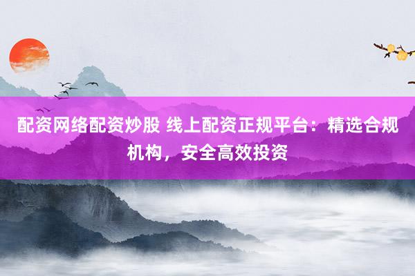 配资网络配资炒股 线上配资正规平台：精选合规机构，安全高效投资
