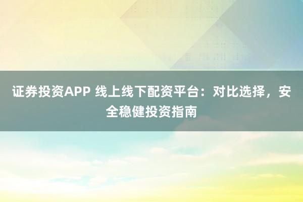 证券投资APP 线上线下配资平台：对比选择，安全稳健投资指南