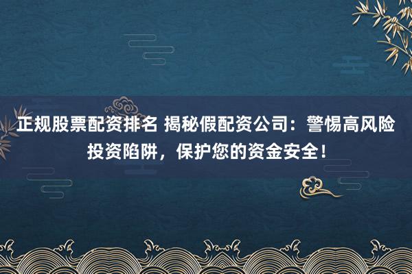 正规股票配资排名 揭秘假配资公司：警惕高风险投资陷阱，保护您的资金安全！