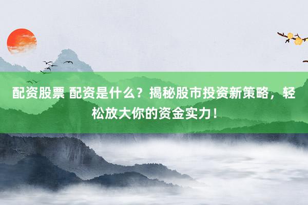 配资股票 配资是什么？揭秘股市投资新策略，轻松放大你的资金实力！