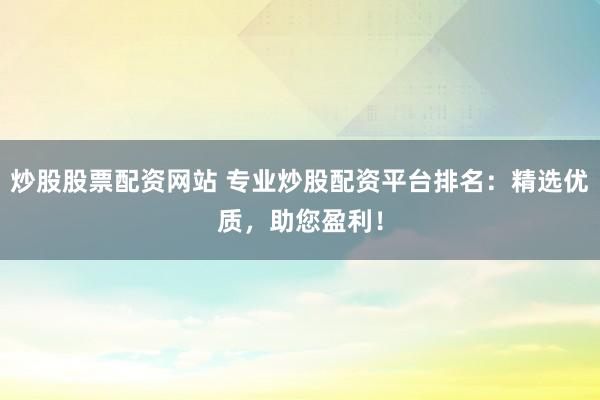 炒股股票配资网站 专业炒股配资平台排名：精选优质，助您盈利！