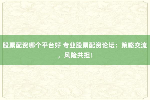 股票配资哪个平台好 专业股票配资论坛：策略交流，风险共担！