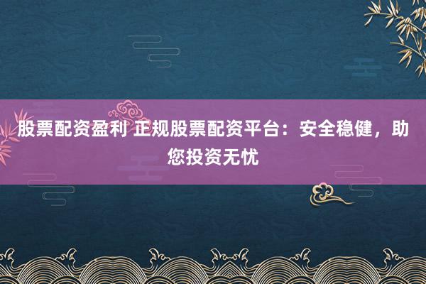 股票配资盈利 正规股票配资平台：安全稳健，助您投资无忧