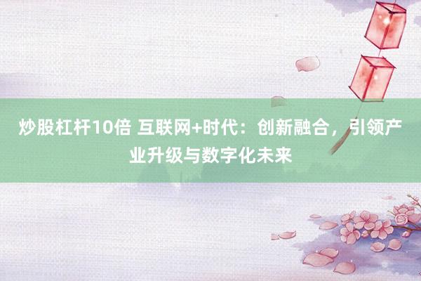 炒股杠杆10倍 互联网+时代：创新融合，引领产业升级与数字化未来
