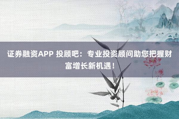 证券融资APP 投顾吧：专业投资顾问助您把握财富增长新机遇！