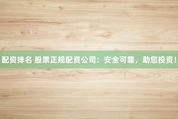 配资排名 股票正规配资公司：安全可靠，助您投资！