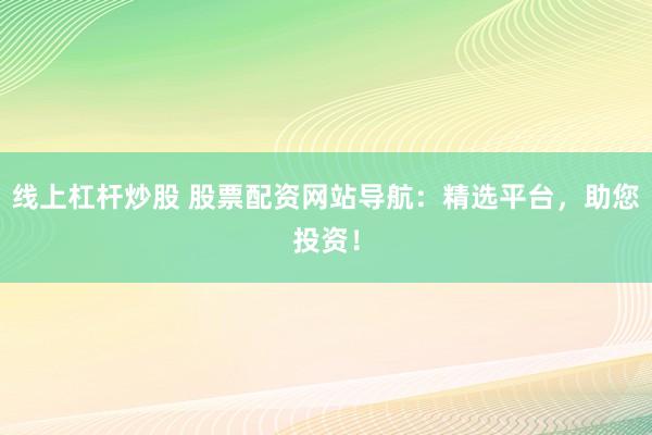 线上杠杆炒股 股票配资网站导航：精选平台，助您投资！