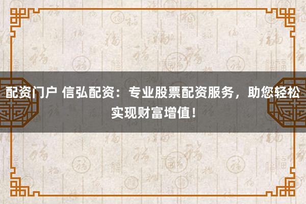 配资门户 信弘配资：专业股票配资服务，助您轻松实现财富增值！
