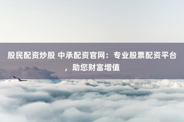 股民配资炒股 中承配资官网：专业股票配资平台，助您财富增值