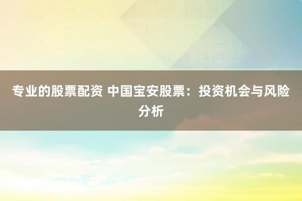 专业的股票配资 中国宝安股票：投资机会与风险分析