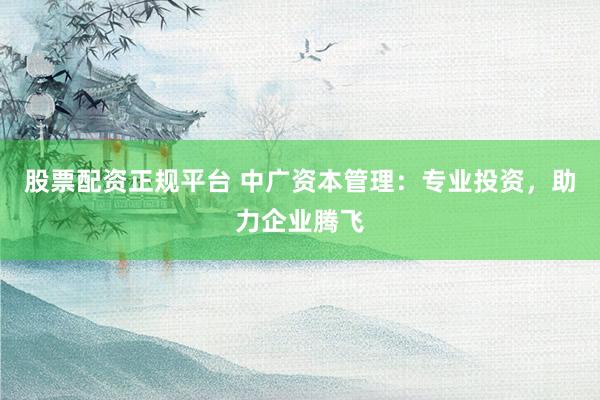 股票配资正规平台 中广资本管理：专业投资，助力企业腾飞
