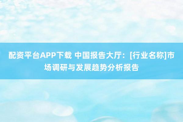 配资平台APP下载 中国报告大厅：[行业名称]市场调研与发展趋势分析报告