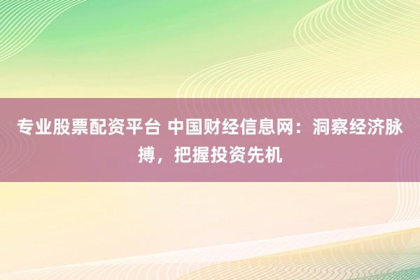 专业股票配资平台 中国财经信息网：洞察经济脉搏，把握投资先机