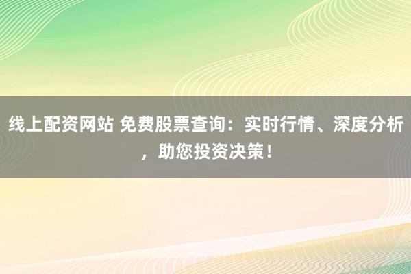 线上配资网站 免费股票查询：实时行情、深度分析，助您投资决策！