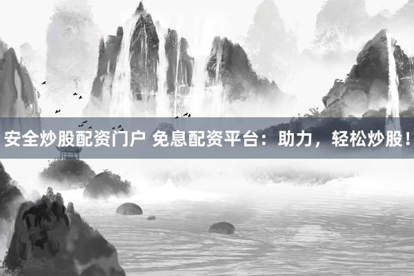 安全炒股配资门户 免息配资平台：助力，轻松炒股！