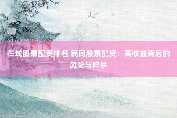 在线股票配资排名 民间股票配资：高收益背后的风险与陷阱
