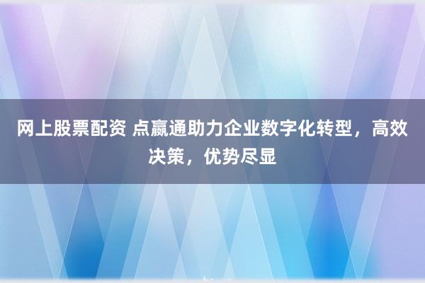 网上股票配资 点嬴通助力企业数字化转型，高效决策，优势尽显
