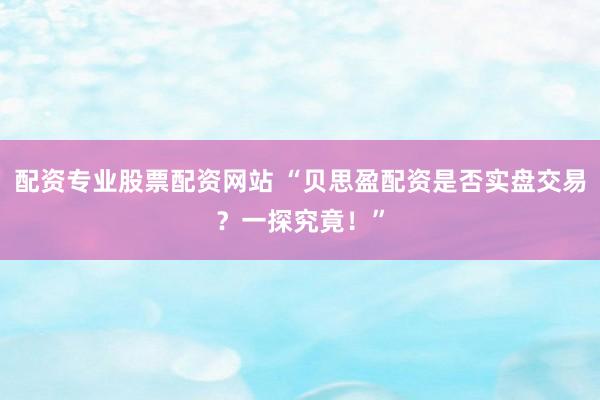 配资专业股票配资网站 “贝思盈配资是否实盘交易？一探究竟！”