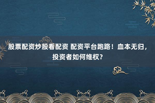 股票配资炒股看配资 配资平台跑路！血本无归，投资者如何维权？