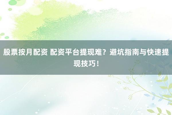 股票按月配资 配资平台提现难？避坑指南与快速提现技巧！