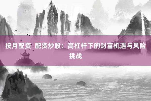 按月配资  配资炒股：高杠杆下的财富机遇与风险挑战