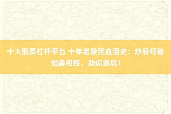 十大股票杠杆平台 十年老股民血泪史：炒股经验倾囊相授，助你避坑！