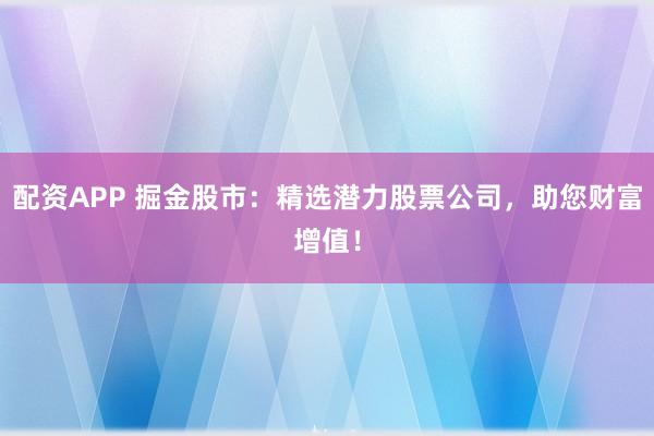 配资APP 掘金股市：精选潜力股票公司，助您财富增值！