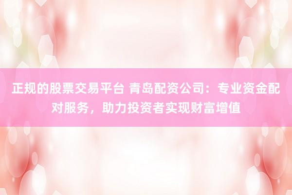 正规的股票交易平台 青岛配资公司：专业资金配对服务，助力投资者实现财富增值