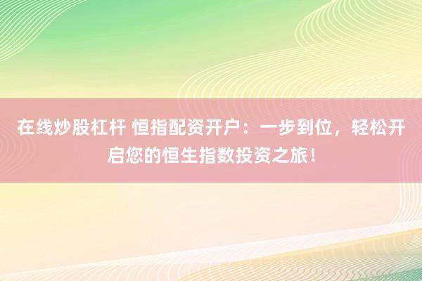 在线炒股杠杆 恒指配资开户：一步到位，轻松开启您的恒生指数投资之旅！