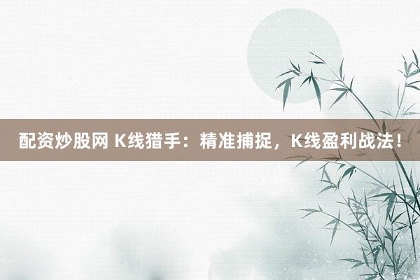 配资炒股网 K线猎手：精准捕捉，K线盈利战法！