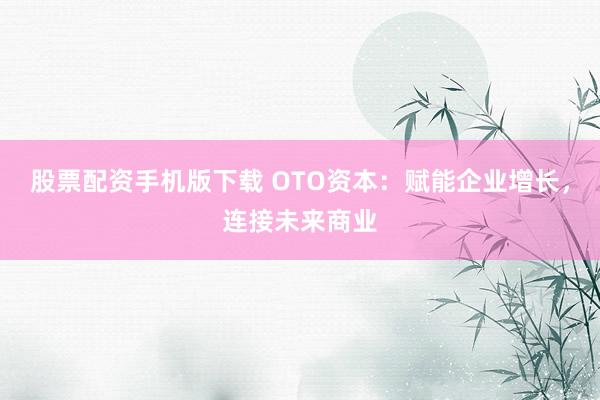 股票配资手机版下载 OTO资本：赋能企业增长，连接未来商业