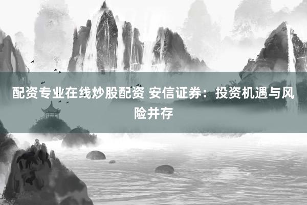 配资专业在线炒股配资 安信证券：投资机遇与风险并存