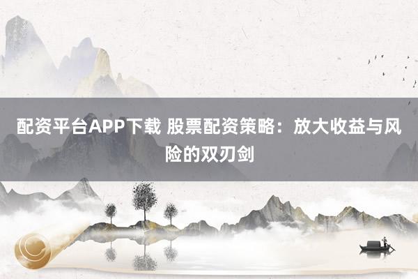 配资平台APP下载 股票配资策略：放大收益与风险的双刃剑
