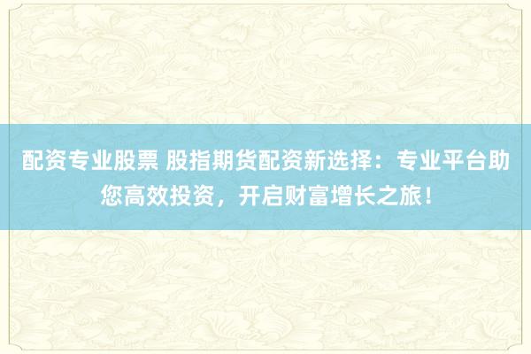 配资专业股票 股指期货配资新选择：专业平台助您高效投资，开启财富增长之旅！