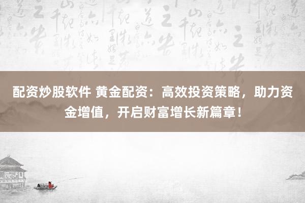 配资炒股软件 黄金配资：高效投资策略，助力资金增值，开启财富增长新篇章！