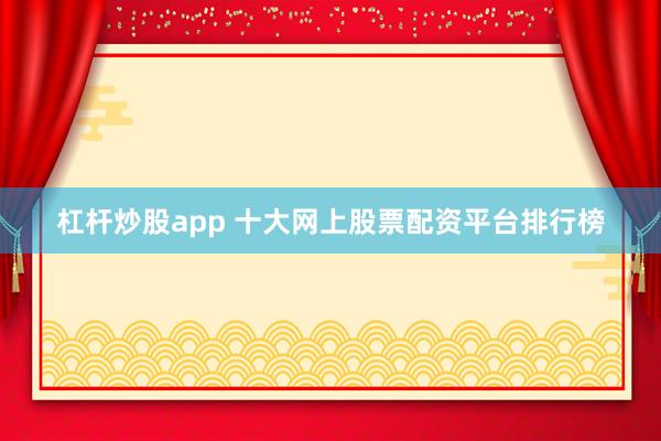 杠杆炒股app 十大网上股票配资平台排行榜