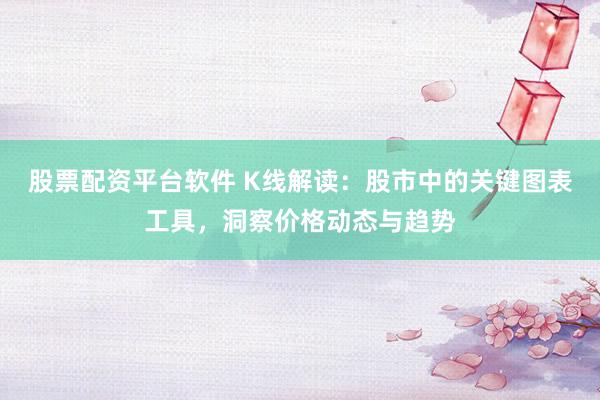 股票配资平台软件 K线解读：股市中的关键图表工具，洞察价格动态与趋势