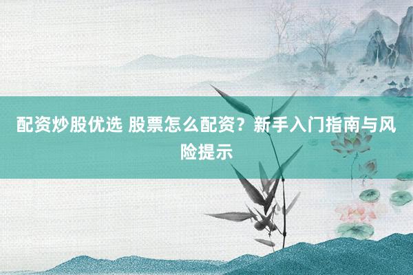 配资炒股优选 股票怎么配资？新手入门指南与风险提示