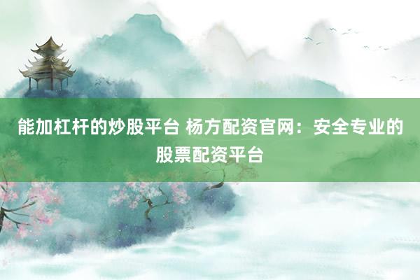能加杠杆的炒股平台 杨方配资官网：安全专业的股票配资平台