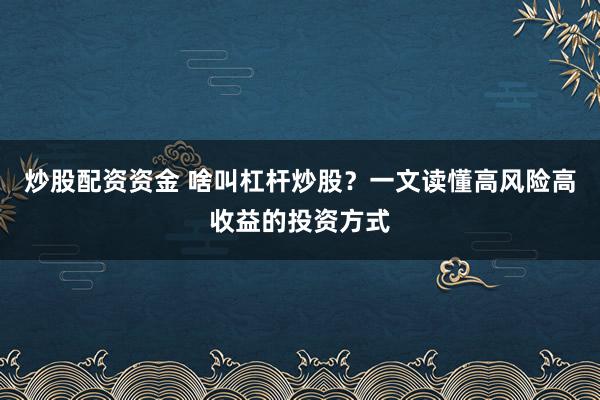 炒股配资资金 啥叫杠杆炒股？一文读懂高风险高收益的投资方式