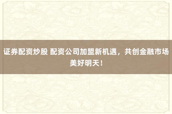 证券配资炒股 配资公司加盟新机遇，共创金融市场美好明天！