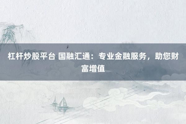 杠杆炒股平台 国融汇通：专业金融服务，助您财富增值