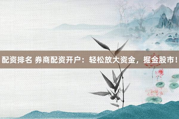 配资排名 券商配资开户：轻松放大资金，掘金股市！