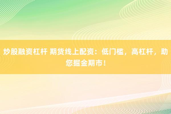 炒股融资杠杆 期货线上配资：低门槛，高杠杆，助您掘金期市！