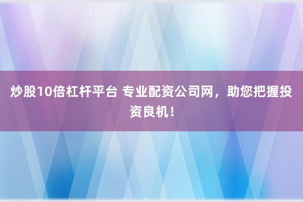 炒股10倍杠杆平台 专业配资公司网，助您把握投资良机！