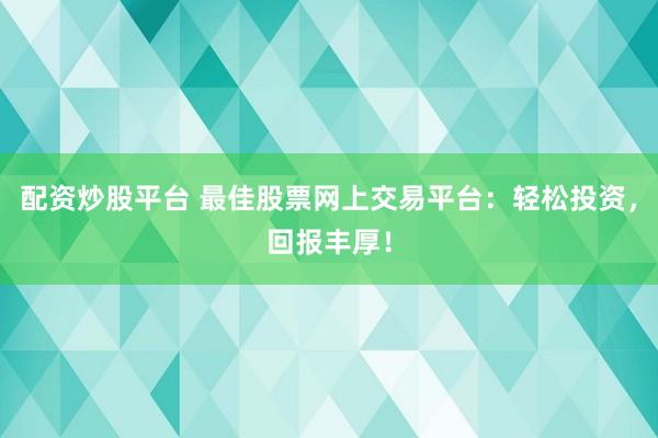 配资炒股平台 最佳股票网上交易平台：轻松投资，回报丰厚！
