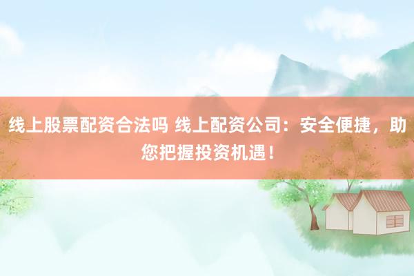 线上股票配资合法吗 线上配资公司：安全便捷，助您把握投资机遇！