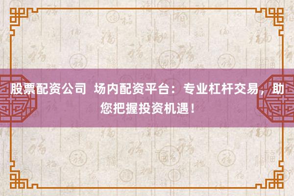 股票配资公司  场内配资平台：专业杠杆交易，助您把握投资机遇！