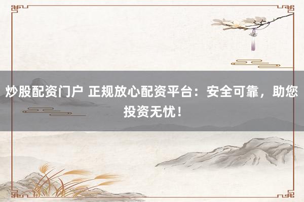 炒股配资门户 正规放心配资平台：安全可靠，助您投资无忧！